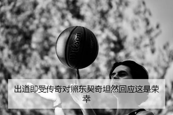 出道即受传奇对照东契奇坦然回应这是荣幸